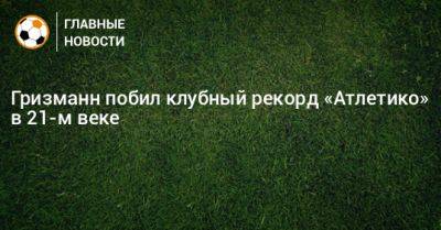 Гризманн побил клубный рекорд «Атлетико» в 21-м веке