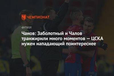 Чанов: Заболотный и Чалов транжирили много моментов — ЦСКА нужен нападающий поинтереснее
