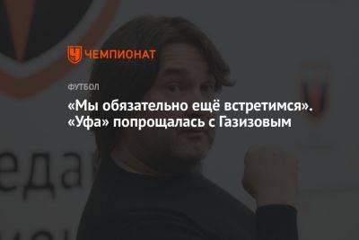 Шамиль Газизов - «Мы обязательно ещё встретимся». «Уфа» попрощалась с Газизовым - championat.com - Башкирия - Уфа