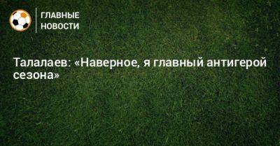Андрей Талалаев - Талалаев: «Наверное, я главный антигерой сезона» - bombardir.ru