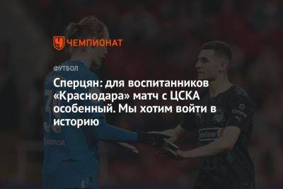 Сперцян: для воспитанников «Краснодара» матч с ЦСКА особенный. Мы хотим войти в историю