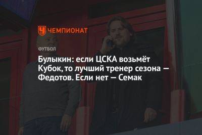 Булыкин: если ЦСКА возьмёт Кубок, то лучший тренер сезона — Федотов. Если нет — Семак