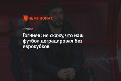 Спартак Гогниев - Гогниев: не скажу, что наш футбол деградировал без еврокубков - championat.com - Россия - респ. Алания