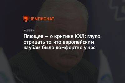 Плющев — о критике КХЛ: глупо отрицать то, что европейским клубам было комфортно у нас