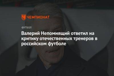 Валерий Непомнящий ответил на критику отечественных тренеров в российском футболе