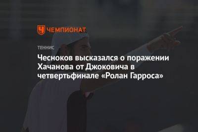 Чесноков высказался о поражении Хачанова от Джоковича в четвертьфинале «Ролан Гарроса»