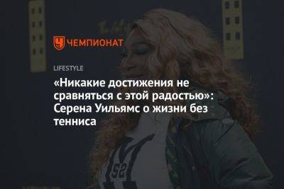 «Никакие достижения не сравняться с этой радостью»: Серена Уильямс о жизни без тенниса