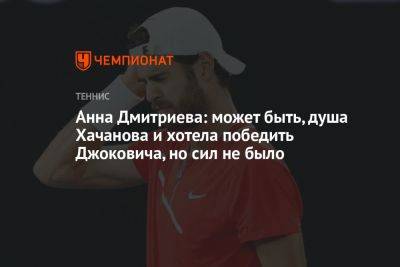 Анна Дмитриева: может быть, душа Хачанова и хотела победить Джоковича, но сил не было
