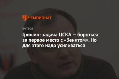 Гришин: задача ЦСКА — бороться за первое место с «Зенитом». Но для этого надо усиливаться