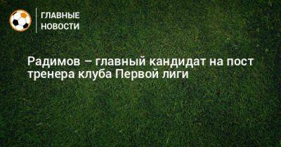 Радимов – главный кандидат на пост тренера клуба Первой лиги
