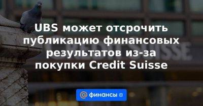 UBS может отсрочить публикацию финансовых результатов из-за покупки Credit Suisse