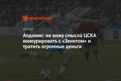 Алдонин: не вижу смысла ЦСКА конкурировать с «Зенитом» и тратить огромные деньги