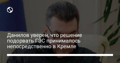 Данилов уверен, что решение подорвать ГЭС принималось непосредственно в Кремле