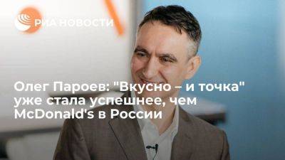 Олег Пароев: "Вкусно – и точка" уже стала успешнее, чем McDonald's в России - smartmoney.one - Россия