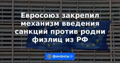 Евросоюз закрепил механизм введения санкций против родни физлиц из РФ