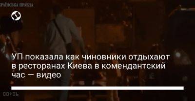 УП показала как чиновники отдыхают в ресторанах Киева в комендантский час — видео