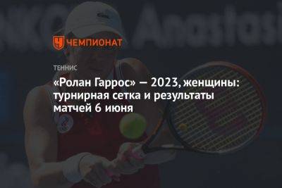 «Ролан Гаррос» — 2023, женщины: турнирная сетка и результаты матчей 6 июня