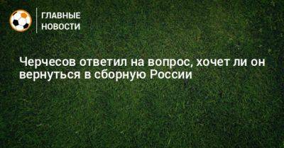 Черчесов ответил на вопрос, хочет ли он вернуться в сборную России