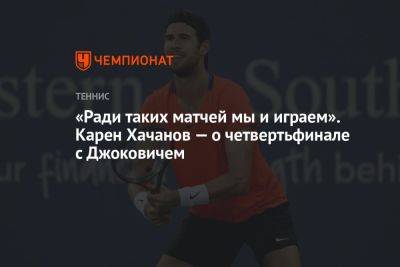 «Ради таких матчей мы и играем». Карен Хачанов — о четвертьфинале с Джоковичем