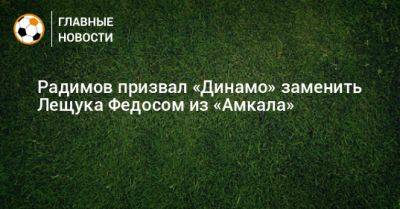 Радимов призвал «Динамо» заменить Лещука Федосом из «Амкала»