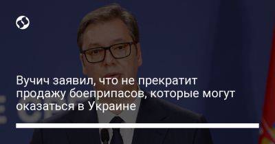 Вучич заявил, что не прекратит продажу боеприпасов, которые могут оказаться в Украине