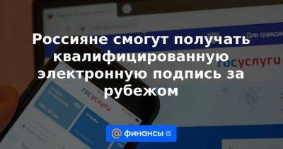 Россияне смогут получать квалифицированную электронную подпись за рубежом