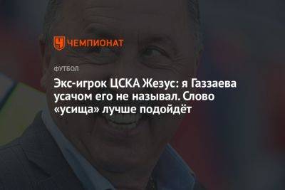 Экс-игрок ЦСКА Жезус: я Газзаева усачом не называл. Слово «усища» лучше подойдёт