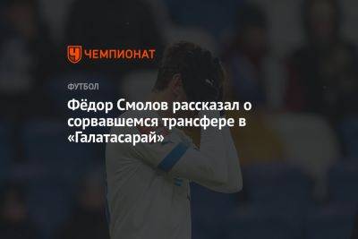 Федор Смолов - Фёдор Смолов рассказал о сорвавшемся трансфере в «Галатасарай» - championat.com - Турция