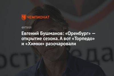 Евгений Бушманов: «Оренбург» — открытие сезона. А вот «Торпедо» и «Химки» разочаровали