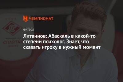 Литвинов: Абаскаль в какой-то степени психолог. Знает, что сказать игроку в нужный момент