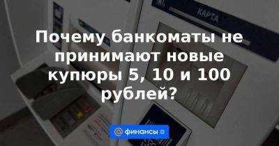 Почему банкоматы не принимают новые купюры 5, 10 и 100 рублей?