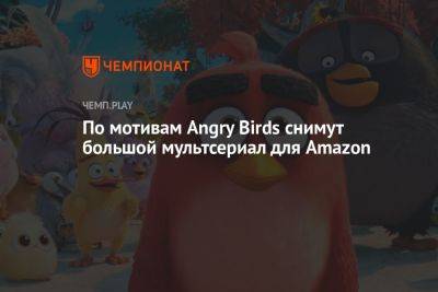 По мотивам Angry Birds снимут большой мультсериал для Amazon