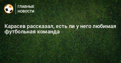 Карасев рассказал, есть ли у него любимая футбольная команда