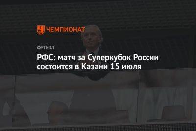 РФС: матч за Суперкубок России состоится в Казани 15 июля