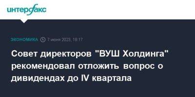 Совет директоров "ВУШ Холдинга" рекомендовал отложить вопрос о дивидендах до IV квартала