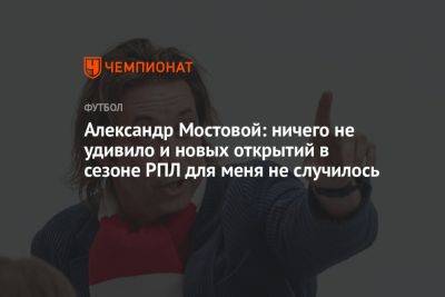 Александр Мостовой: ничего не удивило, и новых открытий в сезоне РПЛ для меня не случилось