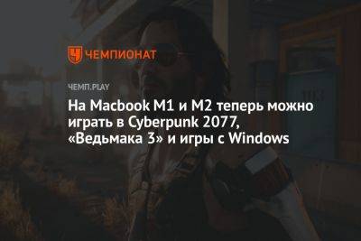 На Macbook M1 и M2 теперь можно играть в Cyberpunk 2077, «Ведьмака 3» и игры с Windows