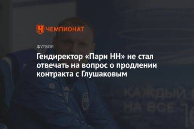 Гендиректор «Пари НН» не стал отвечать на вопрос о продлении контракта с Глушаковым