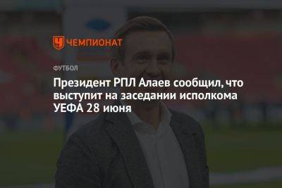 Президент РПЛ Алаев сообщил, что выступит на заседании исполкома УЕФА 28 июня