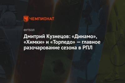 Дмитрий Кузнецов: «Динамо», «Химки» и «Торпедо» — главное разочарование сезона в РПЛ