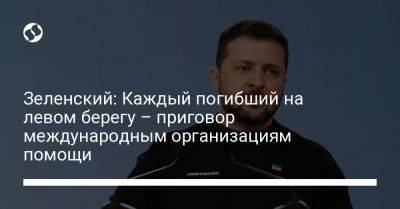 Зеленский: Каждый погибший на левом берегу – приговор международным организациям помощи