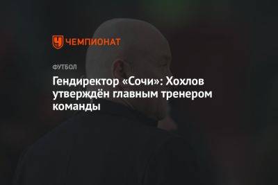 Гендиректор «Сочи»: Хохлов утверждён главным тренером команды