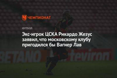Экс-игрок ЦСКА Рикардо Жезус заявил, что московскому клубу пригодился бы Вагнер Лав