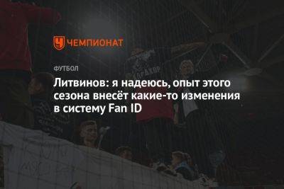 Литвинов: я надеюсь, опыт этого сезона внесёт какие-то изменения в систему Fan ID