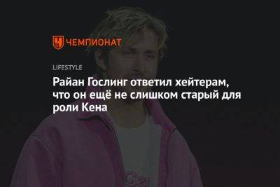 Райан Гослинг ответил хейтерам и объяснил, что он ещё не слишком старый для роли Кена