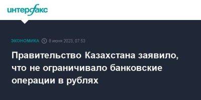 Правительство Казахстана заявило, что не ограничивало банковские операции в рублях