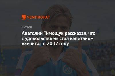 Анатолий Тимощук - Анатолий Тимощук рассказал, что с удовольствием стал капитаном «Зенита» в 2007 году - championat.com - Санкт-Петербург - Донецк