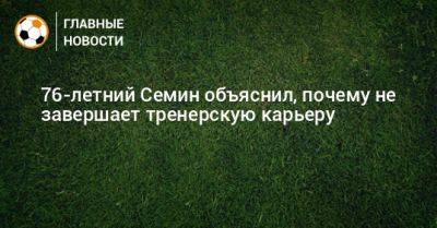 Юрий Семин - 76-летний Семин объяснил, почему не завершает тренерскую карьеру - bombardir.ru