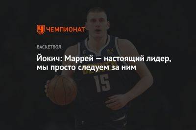 Никола Йокич: Маррей — настоящий лидер, мы просто следуем за ним