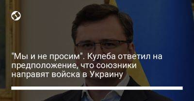 "Мы и не просим". Кулеба ответил на предположение, что союзники направят войска в Украину